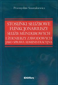 Stosunki służbowe funkcjonariuszy służb mundurowych i żołnierzy zawodowych jako sprawa administracyjna - Przemysław Szustakiewicz - książka