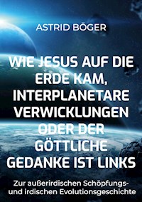 Wie Jesus auf die Erde kam, interplanetare Verwicklungen oder der göttliche Gedanke ist links - Astrid Böger - ebook