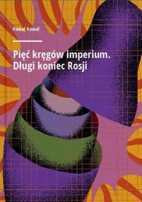 Pięć kręgów imperium. Długi koniec Rosji - Paweł Kowal - ebook