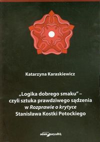Logika dobrego smaku czyli sztuka prawdziwego sądzenia w Rozprawie o krytyce Stanisława Kostki Potockiego - Karaskiewicz Katarzyna - książka