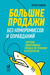 Большие продажи без компромиссов и оправданий: Система эффективных продаж по телефону и на встречах - Сергей Семенов - ebook