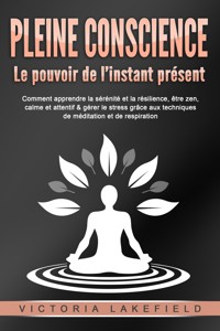 PLEINE CONSCIENCE - Le pouvoir de l'instant présent: Comment apprendre la sérénité et la résilience, être zen, calme et attentif & gérer le stress grâce aux techniques de méditation et de respiration - Victoria Lakefield - ebook