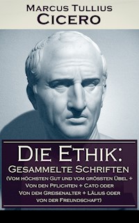 Die Ethik: Gesammelte Schriften (Vom höchsten Gut und vom größten Übel + Von den Pflichten + Cato oder Von dem Greisenalter + Lälius oder von der Freundschaft) - Marcus Tullius Cicero - ebook