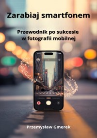 Zarabiaj smartfonem: Przewodnik po sukcesie w fotografii mobilnej - Przemysław Gmerek - ebook