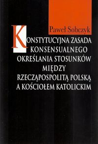 Konstytucyjna zasada konsensualnego określania stosunków między Rzecząpospolitą Polską a Kościołem katolickim - Sobczyk Paweł - książka