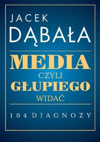 Media czyli głupiego widać 104 diagnozy - Dąbała Jacek - książka