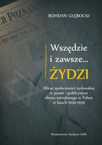 Wszędzie i zawsze… Żydzi Obraz społeczności żydowskiej w prasie i publicystyce obozu narodowego w P - Głębocki Bohdan - książka