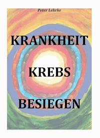 Krankheit Krebs besiegen - Peter Lehrke - ebook
