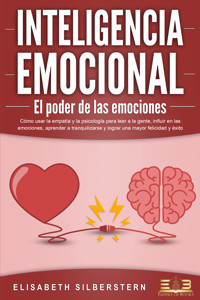 INTELIGENCIA EMOCIONAL - El poder de las emociones: Cómo usar la empatía y la psicología para leer a la gente, influir en las emociones, aprender a tranquilizarse y lograr una mayor felicidad y éxito - Elisabeth Silberstern - ebook