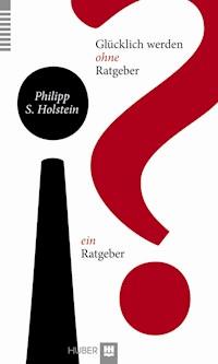 Glücklich werden ohne Ratgeber - ein Ratgeber - Philipp S. Holstein - ebook