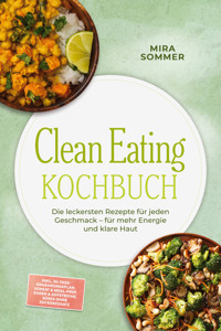Clean Eating Kochbuch: Die leckersten Rezepte für jeden Geschmack – für mehr Energie und klare Haut – inkl. 30-Tage-Ernährungsplan, Vorrat & Meal-Prep, Soßen & Aufstriche, Süßes ohne Zuckerzusatz - Mira Sommer - ebook