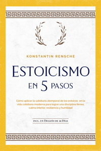 Estoicismo en 5 pasos: Cómo aplicar la sabiduría atemporal de los estoicos en la vida cotidiana moderna para lograr una disciplina férrea, calma interior, resiliencia y humildad | incl. un desafío de 28 días - Konstantin Rensche - ebook