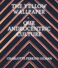 The Yellow Wallpaper - Our Androcentric Culture - Charlotte Perkins Gilman - ebook