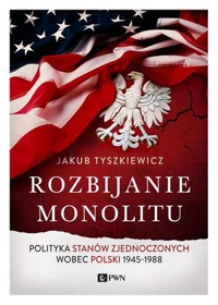 Rozbijanie monolitu. Polityka Stanów Zjednoczonych wobec Polski 1945-1988 - Jakub Tyszkiewicz - książka