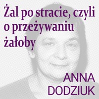 Żal po stracie, czyli o przeżywaniu żałoby - Dodziuk Anna - audiobook
