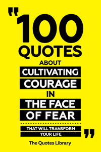 100 Quotes About Cultivating Courage In The Face Of Fear - That Will Transform Your Life - The Quotes Library - ebook