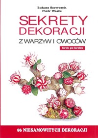 Sekrety dekoracji z warzyw i owoców - Szewczyk Łukasz, Wasik Piotr - książka