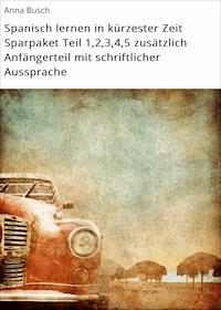 Spanisch lernen in kürzester Zeit Sparpaket Teil 1,2,3,4,5 zusätzlich Anfängerteil mit schriftlicher Aussprache - Anna Busch - ebook