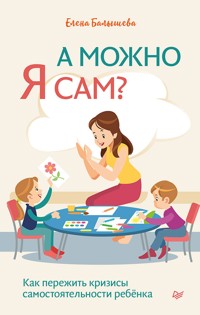 А можно я сам? Как пережить кризисы самостоятельности ребёнка - Елена Балышева - ebook