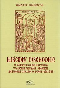 Kościoły wschodnie w państwie polsko-litewskim w procesie przemian i adaptacji Metropolia Kijowska w latach 1458-1795 - Gil Andrzej, Skoczylas Ihor - książka