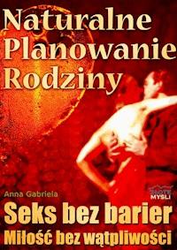 Naturalne planowanie rodziny. Seks bez barier. Miłość bez wątpliwości - Anna Gabriela - ebook