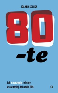 80-te. Jak naprawdę żyliśmy w ostatniej dekadzie PRL - Joanna Solska - książka
