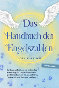 Das Handbuch der Engelszahlen: Der Komplettleitfaden zur praktischen Anwendung der Engelszahlen für ein geschärftes Bewusstsein, innere Stärke, Dankbarkeit und Vertrauen im Alltag - inkl. Workbook - Sophia Perlich - ebook