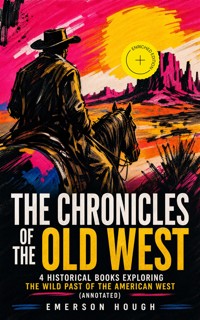 The Chronicles of the Old West - 4 Historical Books Exploring the Wild Past of the American West (Annotated) - Emerson Hough - ebook