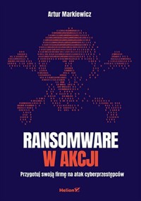 Ransomware w akcji. Przygotuj swoją firmę na atak cyberprzestępców - Markiewicz Artur - książka