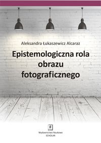 Epistemologiczna rola obrazu fotograficznego - Alcaraz Łukaszewicz Aleksandra - książka