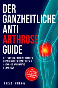 Der ganzheitliche Anti Arthrose Guide: Gelenkschmerzen verstehen, Entzündungen reduzieren & Arthrose nachhaltig behandeln – inkl. 21-Tage-Action-Plan, Rezepten, Trainingsplänen & Checklisten - Lukas Immenga - ebook