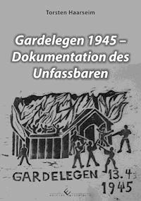 Gardelegen 1945 - Dokumentation des Unfassbaren - Torsten Haarseim - ebook