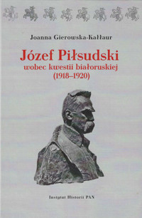 Józef Piłsudski wobec kwestii białoruskiej (1918-1920) - Gierowska-Kałłur Joanna - książka