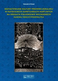 Kształtowanie kultury prowincjonalnej w katolickich sanktuariach maryjnych na Kresach południowo-wschodnich dawnej Rzeczypospolitej - Dywan Tomasz - książka