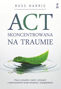 ACT skoncentrowana na traumie. Praca z umysłem, ciałem i emocjami z wykorzystaniem terapii akceptacji i zaangażowania - Russ Harris - ebook