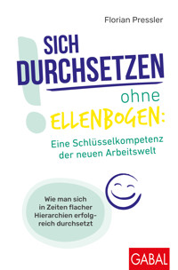 Sich durchsetzen ohne Ellenbogen: Eine Schlüsselkompetenz der neuen Arbeitswelt - Florian Pressler - ebook