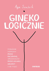 GinekoLOGICZNIE. Poradnik napisany przez pacjentkę, sprawdzony przez lekarki, lekarzy i nie tylko - Aga Szuścik - książka