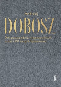 Dni powszednie niepospolitych ludzi i 99 innych felietonów - Dobosz Andrzej - książka