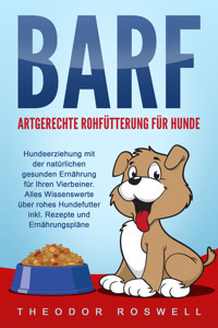 BARF – Artgerechte Rohfütterung für Hunde: Hundeerziehung mit der natürlichen gesunden Ernährung für Ihren Vierbeiner. Alles Wissenswerte über rohes Hundefutter inkl. Rezepte und Ernährungspläne - Theodor Roswell - ebook