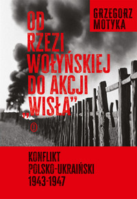 Od rzezi wołyńskiej do akcji `Wisła`. Konflikt polsko-ukraiński 1943-1947 - Grzegorz Motyka - książka