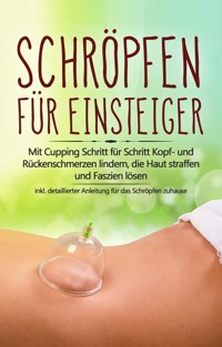 Schröpfen für Einsteiger: Mit Cupping Schritt für Schritt Kopf- und Rückenschmerzen lindern, die Haut straffen und Faszien lösen - inkl. detaillierter Anleitung für das Schröpfen zuhause - Lorina Grapengeter - ebook