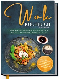 Wok Kochbuch vegetarisch: Die leckersten vegetarischen Wok Rezepte für eine gesunde Ernährung im Alltag - Rezeptvielfalt aus Thailand, Vietnam, Indien, Indonesien, China & Europa - Linh Grapengeter - ebook