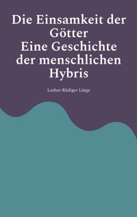 Die Einsamkeit der Götter - Eine Geschichte der menschlichen Hybris - Lothar-Rüdiger Lütge - ebook