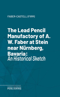The Lead Pencil Manufactory of A. W. Faber at Stein near Nürnberg, Bavaria - Faber-Castell (Firm) - ebook