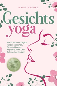 Gesichtsyoga: Mit 12 Minuten täglich jünger aussehen, Stress abbauen, Migräne, Akne und Schnarchen lindern - Der Komplettguide mit Face Yoga Übungsplan, Gesichtsmassage, Taping, DIY Bio-Hautpflege - Marie Wagner - ebook