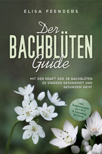 Der Bachblüten Guide: Mit der Kraft der 38 Bachblüten zu starker Gesundheit und gesundem Geist - inkl. Symptomregister von A bis Z & Anwendung bei Tieren - Elisa Feenders - ebook