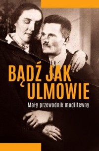 Bądź jak Ulmowie Mały przewodnik modlitewny - Baranowski Michał - książka