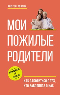 Мои пожилые родители. Как заботиться о тех, кто заботился о нас - Андрей Убогий - ebook