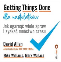 Getting Things Done dla nastolatków. Jak ogarnąć wiele spraw i zyskać mnóstwo czasu - David Allen, Mike Williams, Mark Wallace - książka