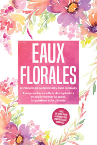 Eaux florales : Le pouvoir de guérison des âmes florales - Comprendre les effets des hydrolats et expérimenter la santé, la guérison et la détente, avec un guide pour fabriquer vos propres eaux florales - Verena Grapengeter - ebook